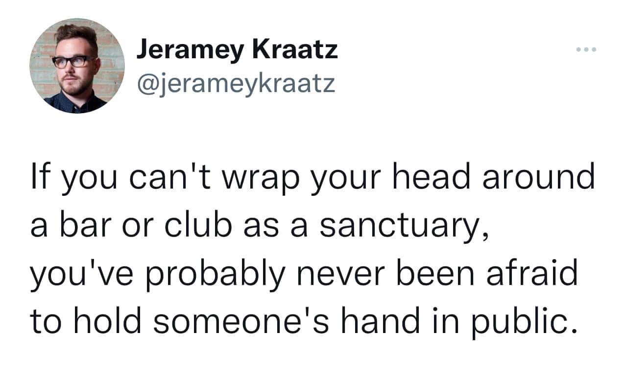 Jeramey Kraatz jerameykraatz If you cant wrap your head around a bar or club as a sanctuary youve probably never been afraid to hold someones hand in public