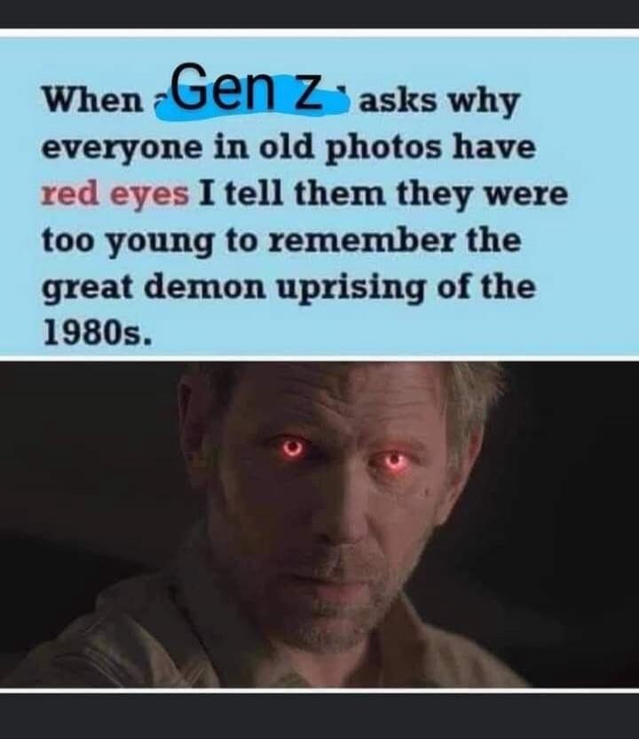 When Gen Z asks why everyone in old photos have red eyes I tell them they were too young to remember the great demon uprising of the 1980s.