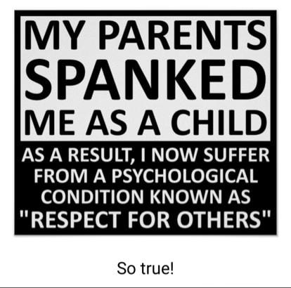 MY PARENTS SPANKED ME AS A CHILD AS A RESULT NOW SUFFER 0 Ny ol o Ko ciorV R CONDITION KNOWN AS RESPECT FOR OTHERS So true