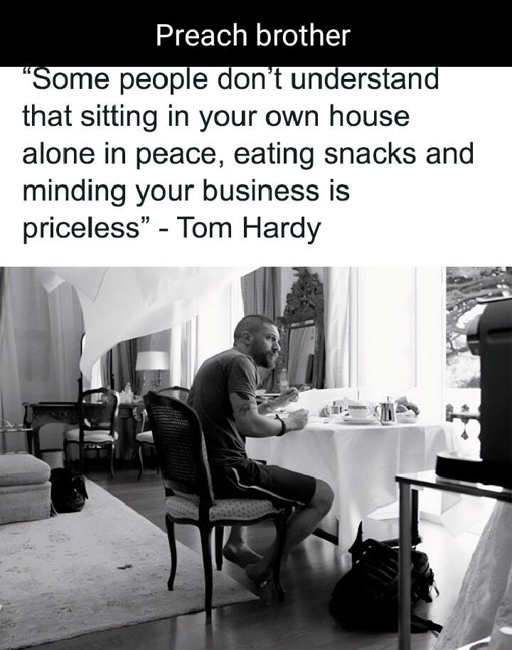 Preach brother ome people dont understand that sitting in your own house alone in peace eating snacks and minding your business is priceless Tom Hardy