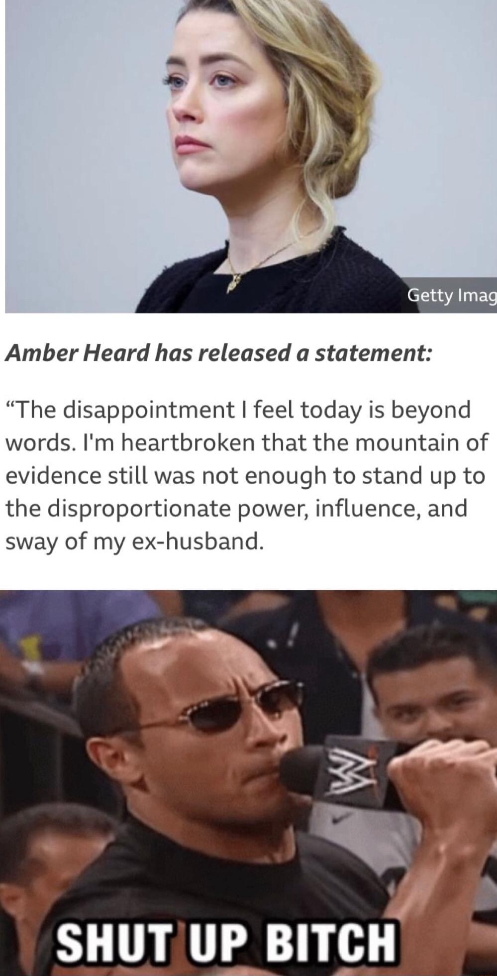 Amber Heard has released a statement The disappointment feel today is beyond words Im heartbroken that the mountain of evidence still was not enough to stand up to the disproportionate power influence and sway of my ex husband SHUTUP BITCH