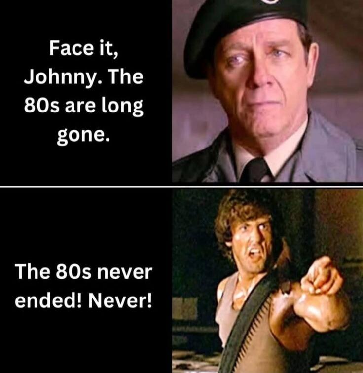 Face it, Johnny. The 80s are long gone. The 80s never ended! Never!