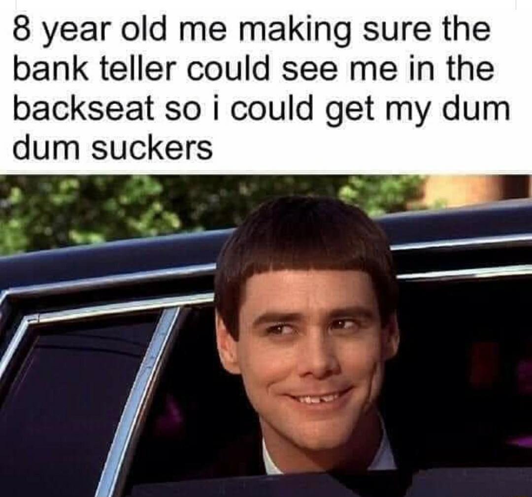 8 year old me making sure the bank teller could see me in the backseat so i could get my dum dum suckers