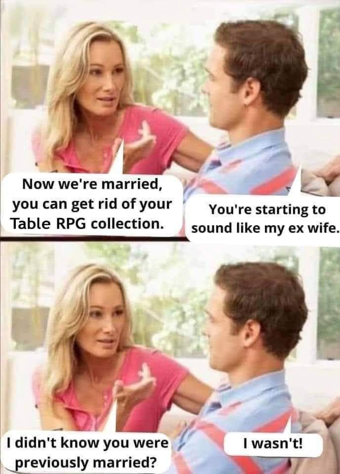 f Now were married oy Y you can getridof your yo re starting to Table RPG collection sound like my ex wife Levmusly married