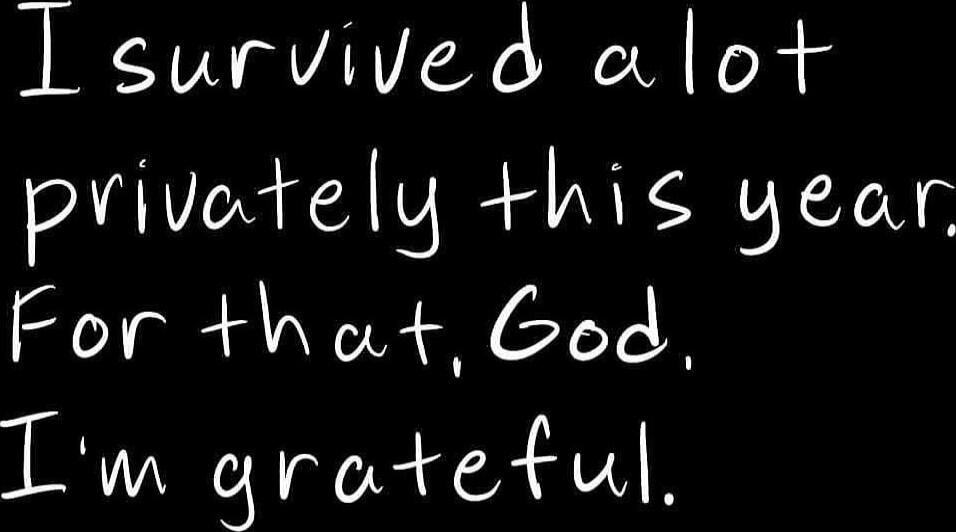 I survived alot privately this year. For that, God. I'm grateful.