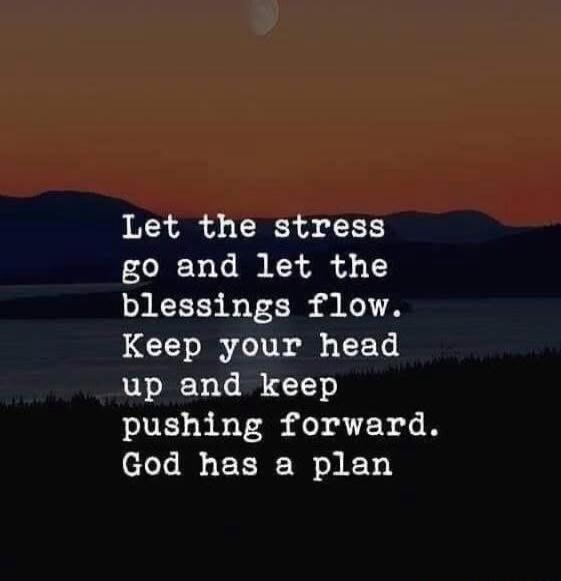 Let the stress go and let the blessings flow. Keep your head up and keep pushing forward. God has a plan