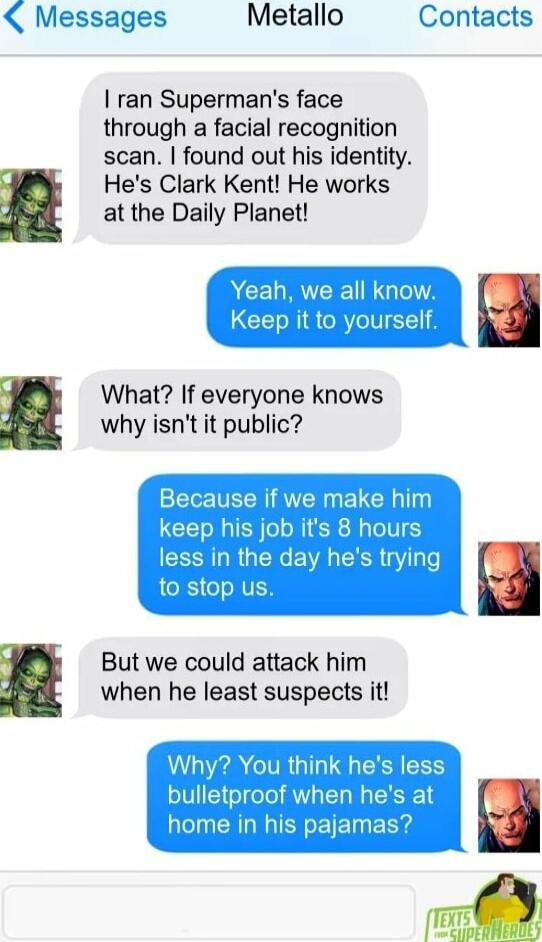 Messages Metallo Contacts ran Supermans face through a facial recognition scan found out his identity Hes Clark Kent He works at the Daily Planet What If everyone knows why isnt it public But we could attack him when he least suspects it