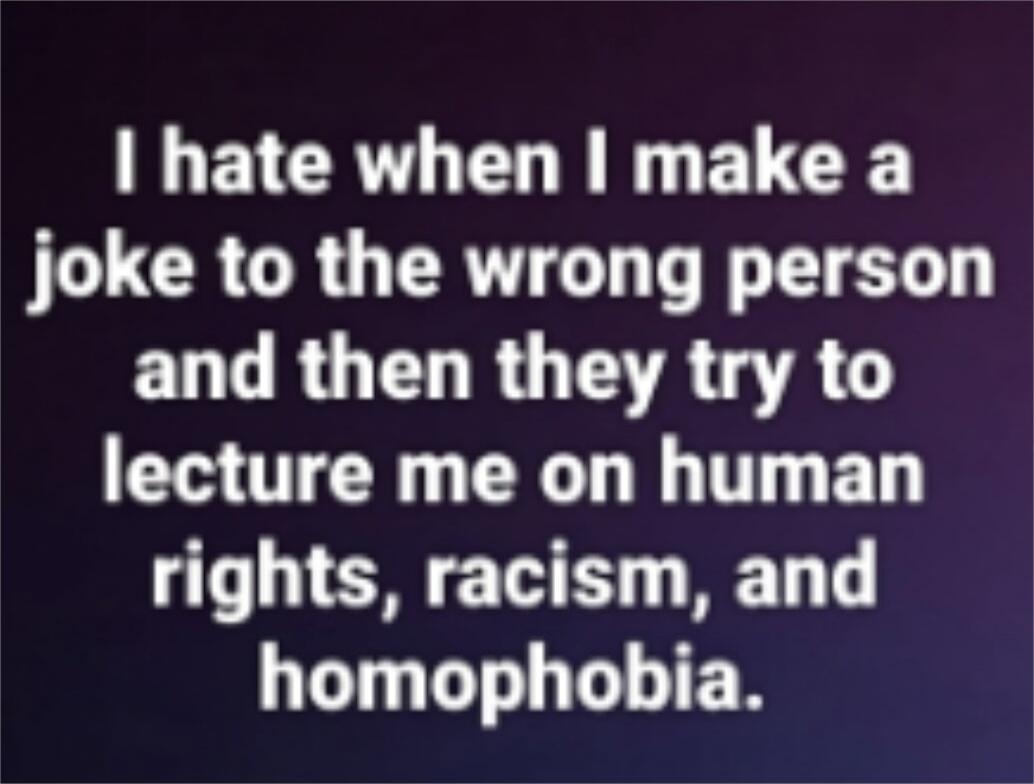 I hate when I make a joke to the wrong person and then they try to lecture me on human rights, racism, and homophobia.