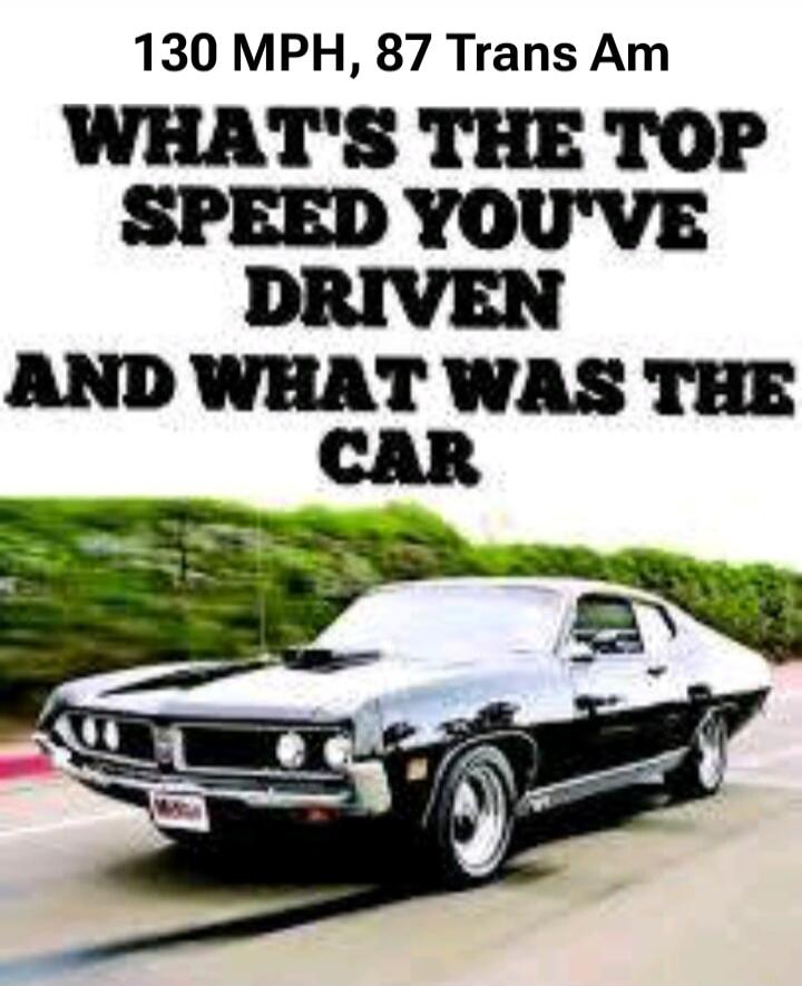 130 MPH, 87 Trans Am WHAT'S THE TOP SPEED YOU'VE DRIVEN AND WHAT WAS THE CAR