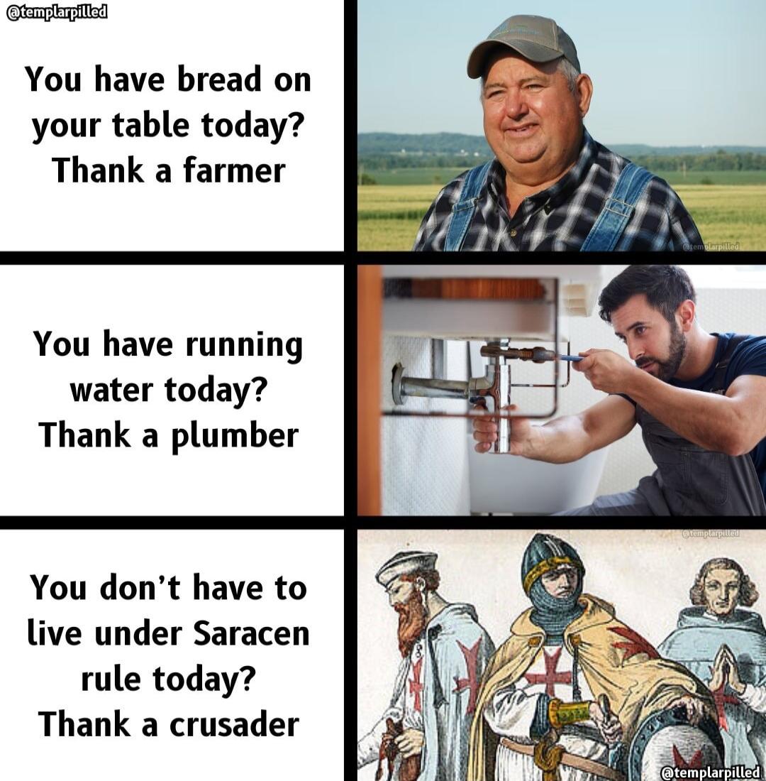 el You have bread on your table today Thank a farmer You have running water today Thank a plumber You dont have to live under Saracen rule today Thank a crusader