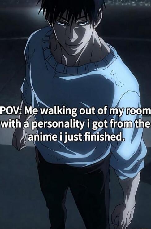 POV: Me walking out of my room with a personality i got from the anime i just finished.