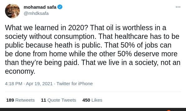 Q mohamad safa nhdksafa What we learned in 2020 That oil is worthless in a society without consumption That healthcare has to be public because heath is public That 50 of jobs can be done from home while the other 50 deserve more than theyre being paid That we live in a society not an economy 418 PM Apr 19 2021 Twitter for iPhone 189 Retweets 11 Quote Tweets 450 Likes
