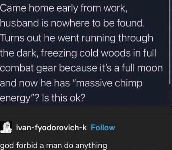 Came home early from work husband is nowhere to be found Turns out he went running through TN SR Tv4lale Nololle KVoTole SR NIV ole 1y oF Qo 1l o To NI SER gy leTely and now he has massive chimp energy Is this ok L8 ivan fyodorovich k Follow olelo Riolg oo IERas 1o O X 1a N2 tallale