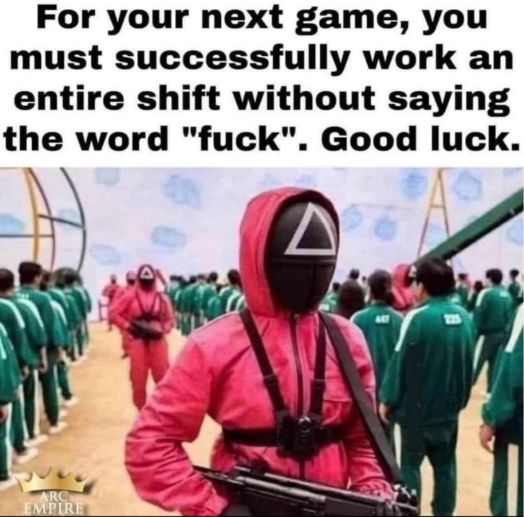For your next game you must successfully work an entire shift without saying the word fuck Good luck