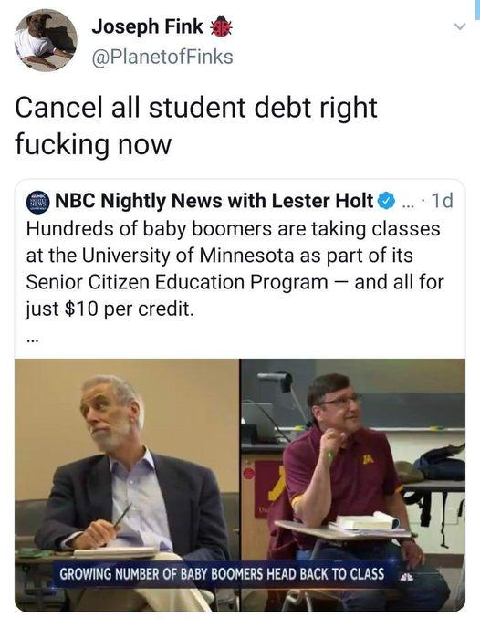 Joseph Fink ol PlanetofFinks Cancel all student debt right fucking now NBC Nightly News with Lester Holt 1d Hundreds of baby boomers are taking classes at the University of Minnesota as part of its Senior Citizen Education Program and all for just 10 per credit GROWING NUMBER OF BABY BOOMERS HEAD BACK TO CLASS ax D