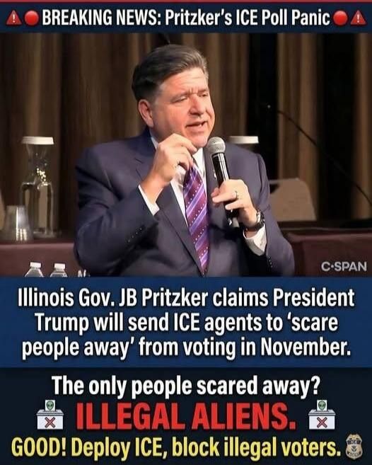 BREAKING NEWS: Pritzker's ICE Poll Panic. C-SPAN. Illinois Gov. JB Pritzker claims President Trump will send ICE agents to 'scare people away' from voting in November. The only people scared away? ILLEGAL ALIENS. GOOD! Deploy ICE, block illegal voters.