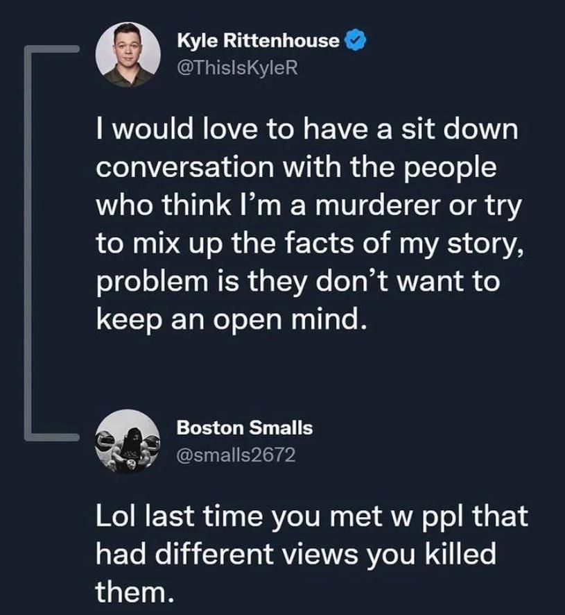 Kyle Rittenhouse ThislsKyleR would love to have a sit down conversation with the people who think Im a murderer or try to mix up the facts of my story problem is they dont want to keep an open mind Boston Smalls smalls2672 Lol last time you met w ppl that RETo R T TT RVIENERYC VN Te LGN