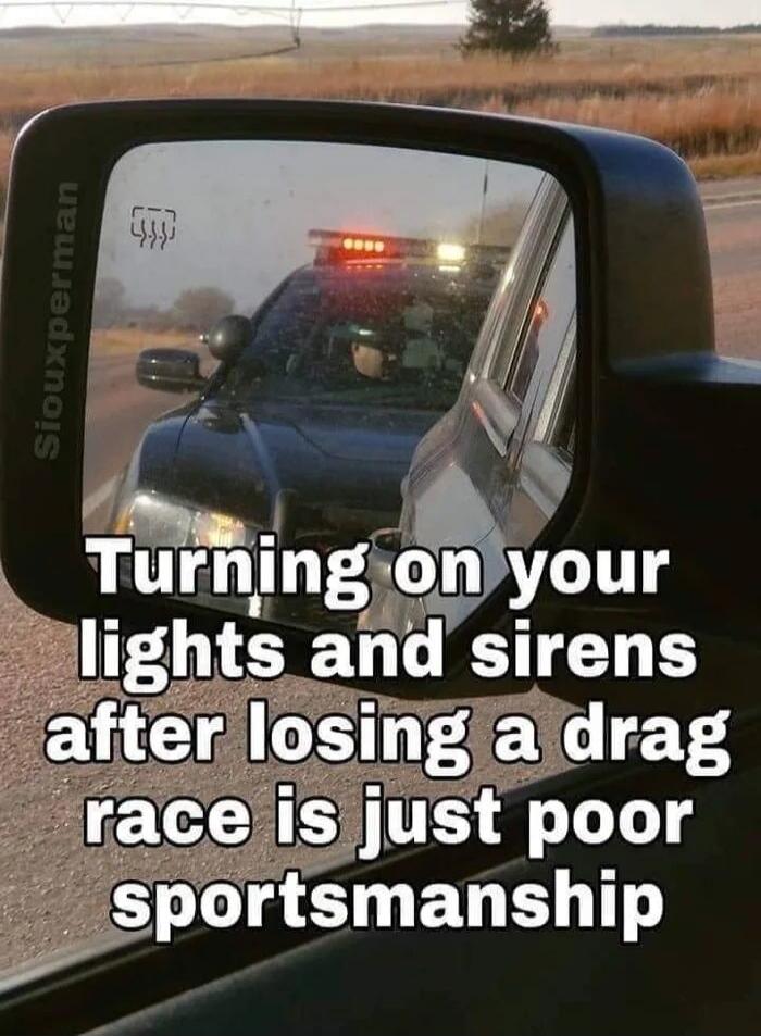 Turning on your lights and sirens after losing a drag race is just poor sportsmanship