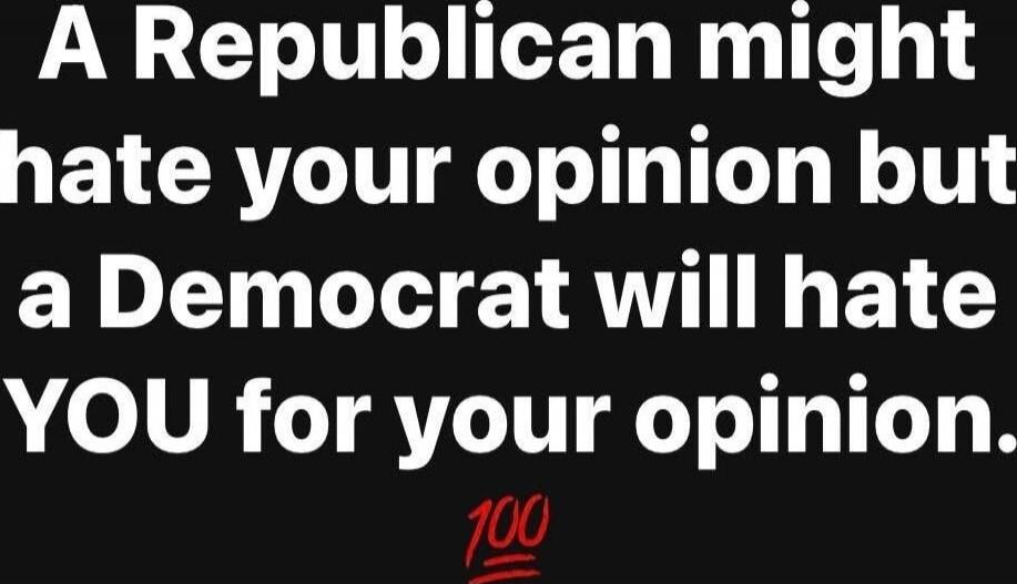 A Republican might hate your opinion but a Democrat will hate YOU for your opinion. 💯