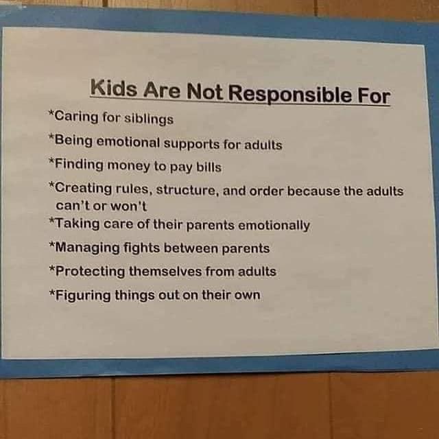 e teee WESR s Kids Are Not Responsible For Caring for siblings Being emotional supports for adults Finding money to pay bills Creating rules structure and order because the adults cant or wont Taking care of their parents emotionally Managing fights between parents Protecting themselves from adults Figuring things out on their own