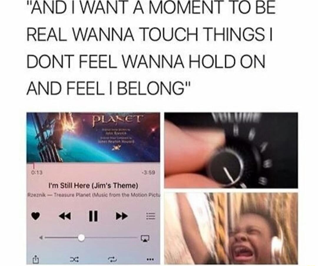 AND WANT A MOMENT TO BE REAL WANNA TOUCH THINGS DONT FEEL WANNA HOLD ON AND FEEL BELONG 1 Stil Hors Jims Theme o w Il