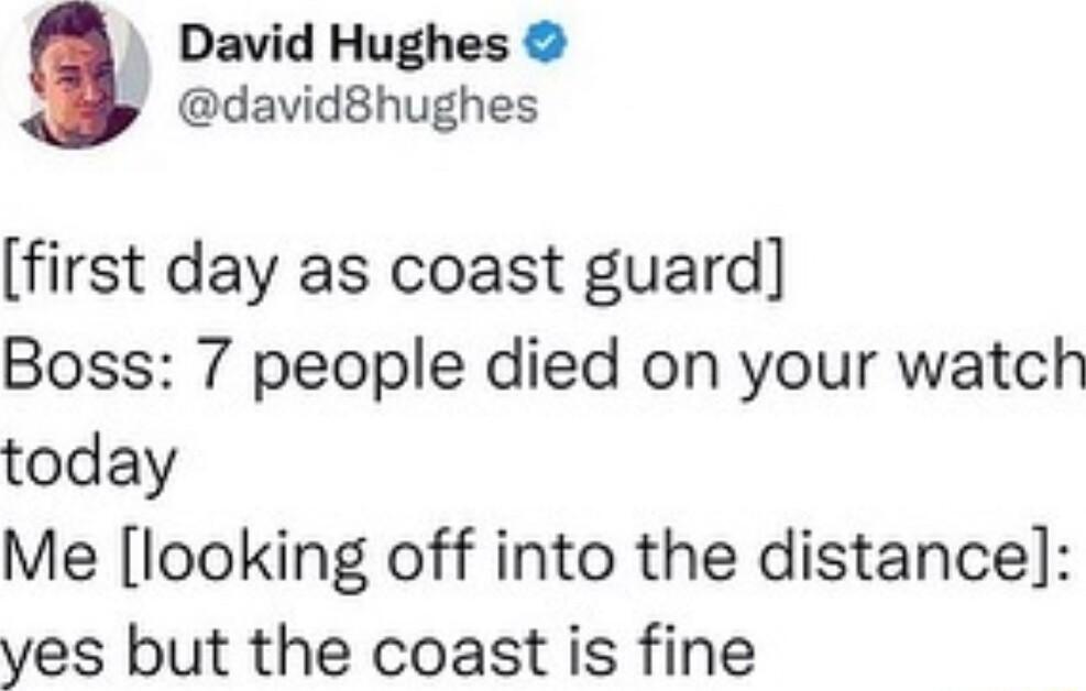 David Hughes davlchughes first day as coast guard Boss 7 people died on your watch today Me looking off into the distance yes but the coast is fine
