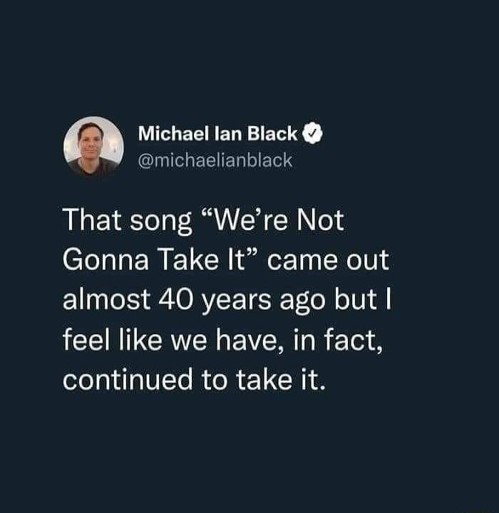 Michael lan Black EEIERERTS That song Were Not Gonna Take It came out almost 40 years ago but feel like we have in fact LI T RR I RIS