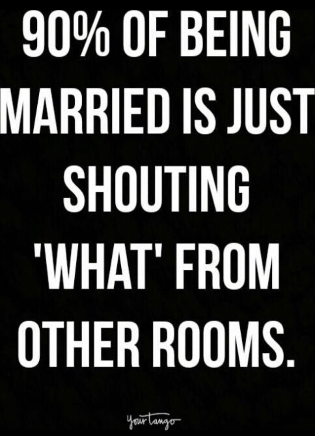 90% OF BEING MARRIED IS JUST SHOUTING 'WHAT' FROM OTHER ROOMS.