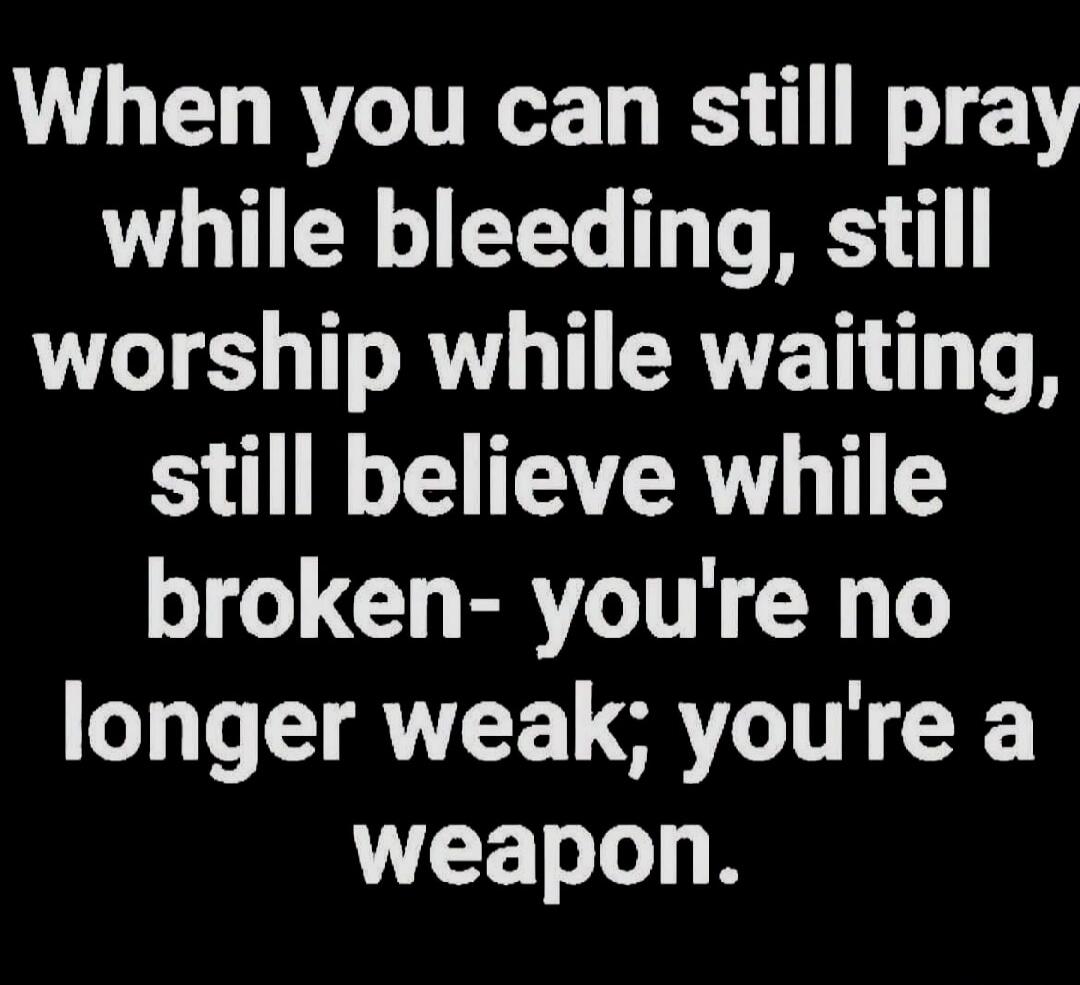 When you can still pray while bleeding, still worship while waiting, still believe while broken- you're no longer weak; you're a weapon.