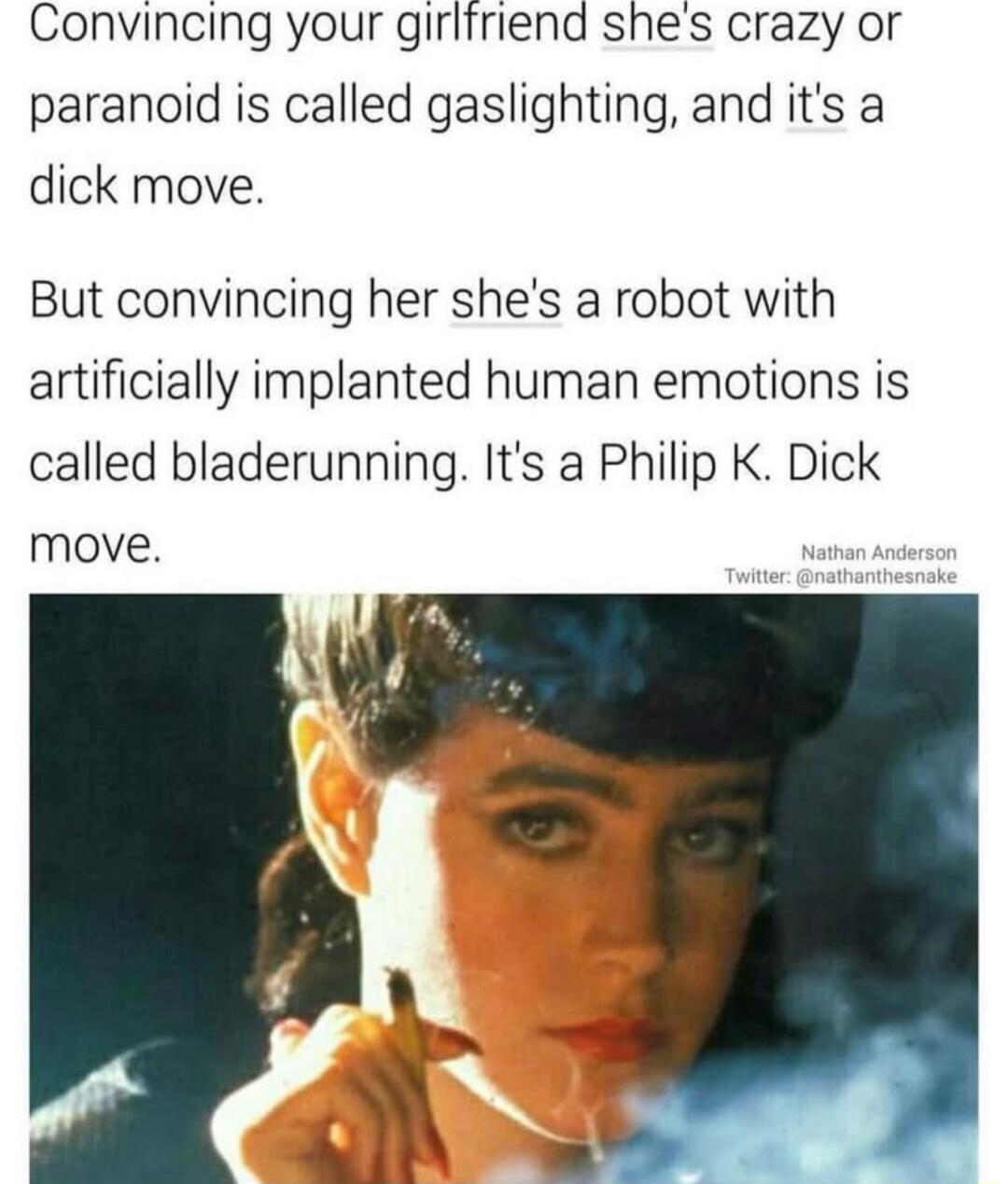 Convincing your girlfriend she's crazy or paranoid is called gaslighting, and it's a dick move. But convincing her she's a robot with artificially implanted human emotions is called bladerunning. It's a Philip K. Dick move. Nathan Anderson Twitter: @nathanthesnake
