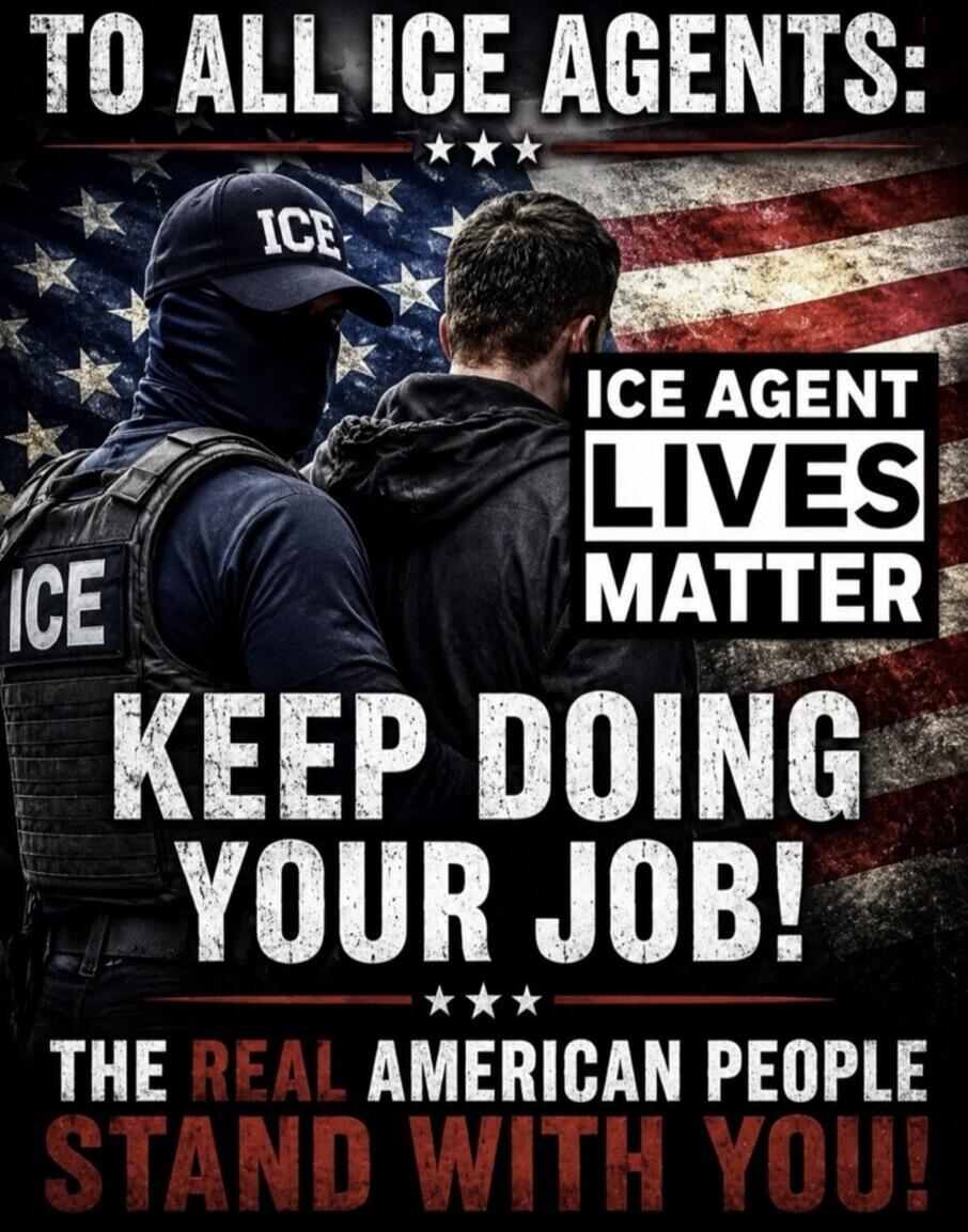 TO ALL ICE AGENTS: ICE AGENT LIVES MATTER KEEP DOING YOUR JOB! THE REAL AMERICAN PEOPLE STAND WITH YOU!