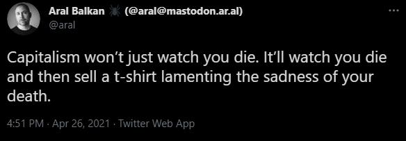 aralmastodonaral Capitalism wont just watch you die Itll watch you die and then sell a t shirt lamenting the sadness of your death 451PM Apr 26 2021 Twitter Web App