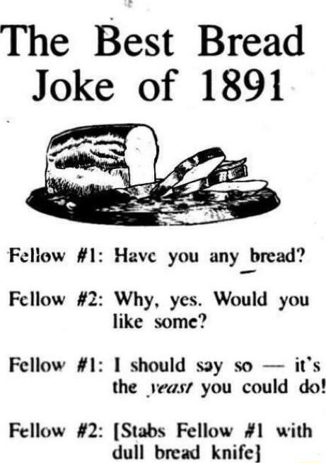 The Bst Bread Joke of 1891 Feliow 1 Have you any bread Fellow 2 Why yes Would you like some Fellow 1 1 should say so its the veasr you could do Fellow 2 Stabs Fellow 1 with dull bread knife