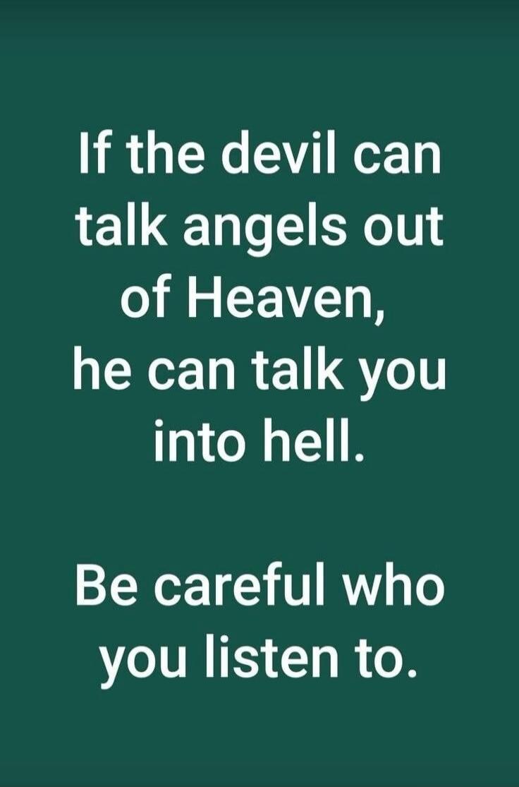 If the devil can talk angels out of Heaven, he can talk you into hell. Be careful who you listen to.