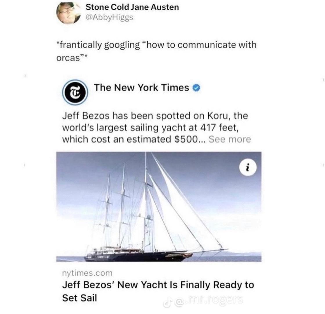 Stone Cold Jane Austen AbbyHiggs frantically googling how to communicate with orcas The New York Times Jeff Bezos has been spotted on Koru the worlds largest sailing yacht at 417 feet which cost an estimated 500 See more nytimes com Jeff Bezos New Yacht s Finally Ready to Set Sail