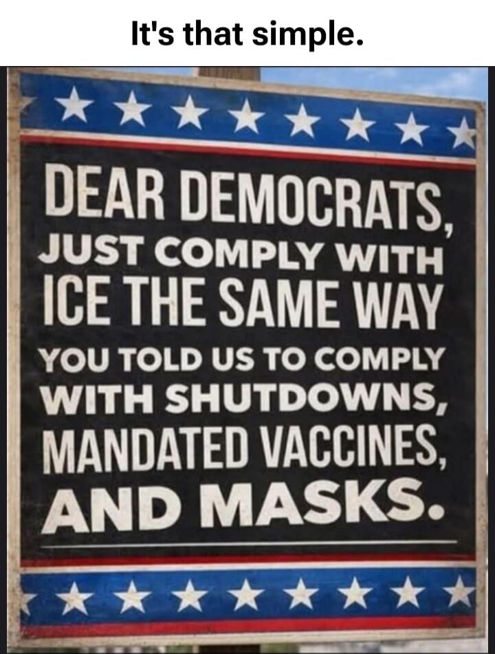 It's that simple. DEAR DEMOCRATS, JUST COMPLY WITH ICE THE SAME WAY YOU TOLD US TO COMPLY WITH SHUTDOWNS, MANDATED VACCINES, AND MASKS.