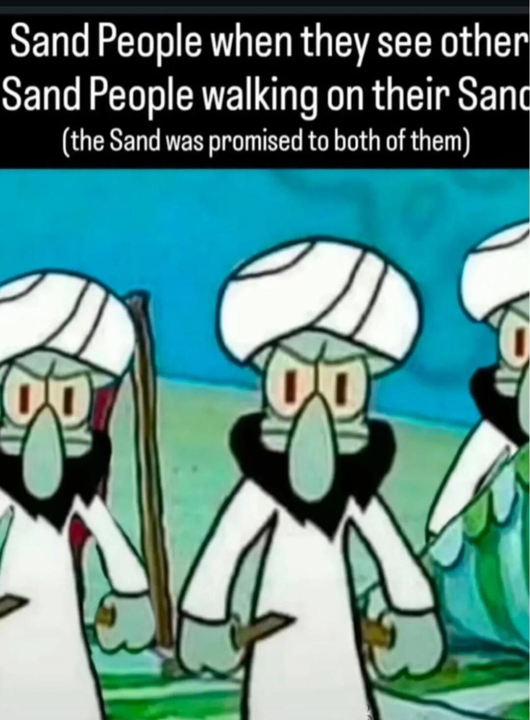 Sand People when they see other Sand People walking on their Sand (the Sand was promised to both of them)