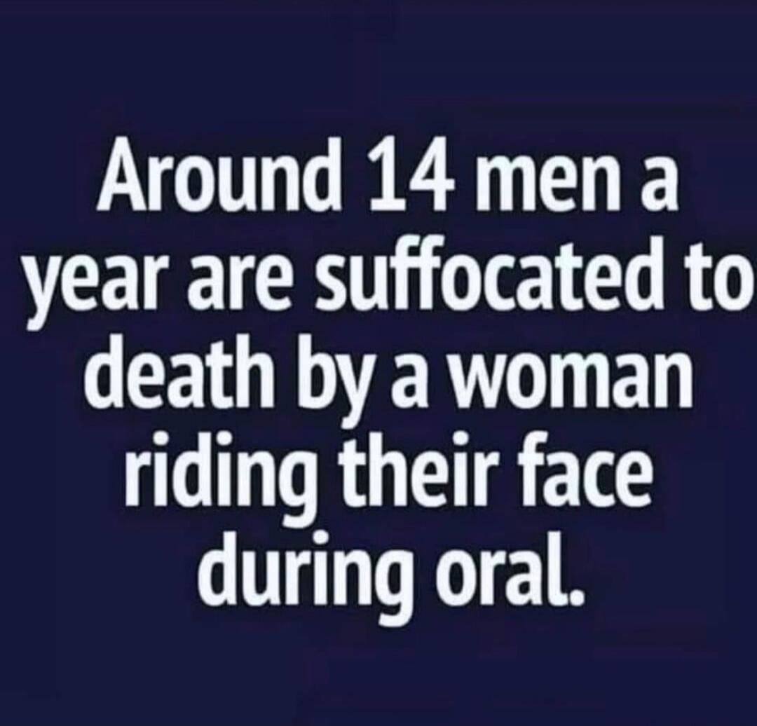 Around 14 men a year are suffocated to death by a woman riding their face during oral.
