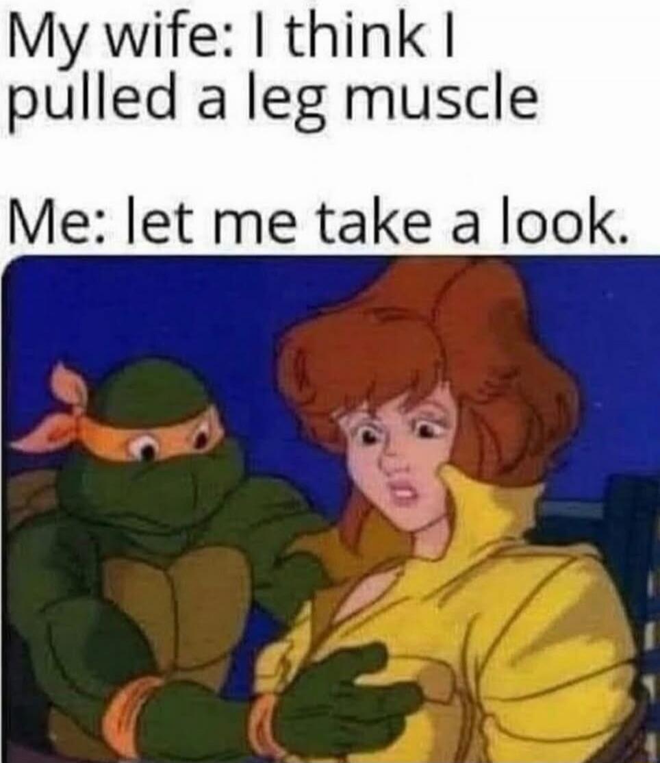 My wife: I think I pulled a leg muscle Me: let me take a look.
