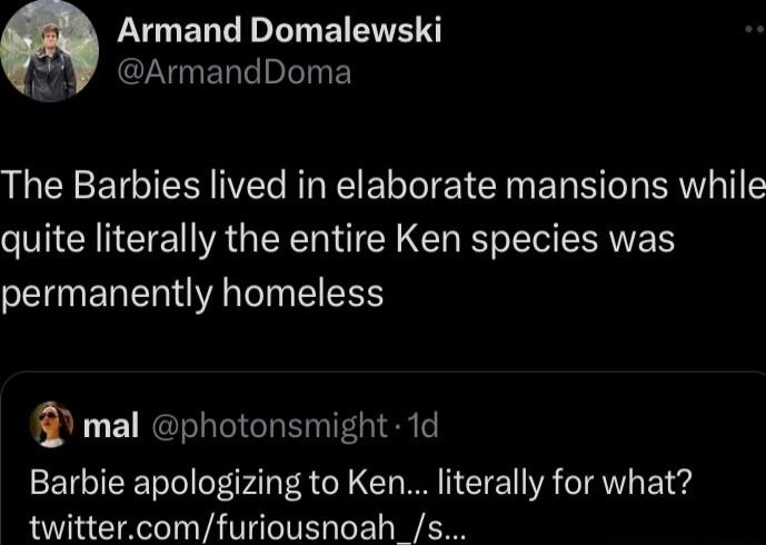 LYGERLD L EIETE f ZNGETTepeTiyF The Barbies lived in elaborate mansions while quite literally the entire Ken species was permanently homeless Q mal photonsmight 1d Barbie apologizing to Ken literally for what twittercomfuriousnoah