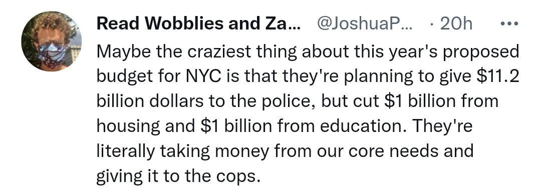 Read Wobblies and Za JoshuaP 20h ee Maybe the craziest thing about this years proposed budget for NYC is that theyre planning to give 112 billion dollars to the police but cut 1 billion from housing and 1 billion from education Theyre literally taking money from our core needs and giving it to the cops