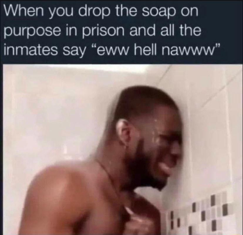 When you drop the soap on purpose in prison and all the inmates say eww hell nawww