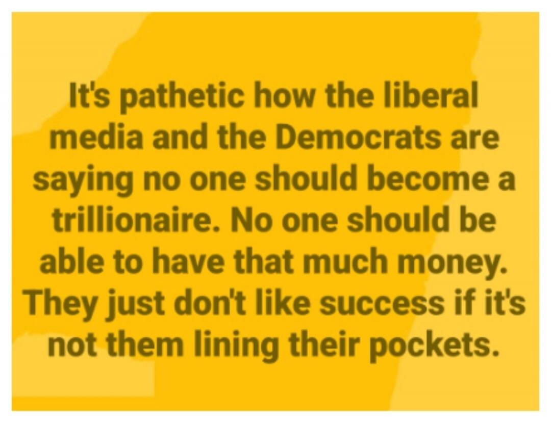 It's pathetic how the liberal media and the Democrats are saying no one should become a trillionaire. No one should be able to have that much money. They just don't like success if it's not them lining their pockets.