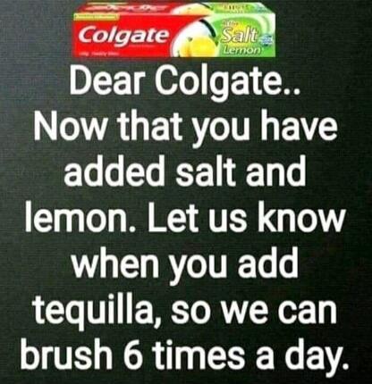 Colgate Salt Lemon Dear Colgate.. Now that you have added salt and lemon. Let us know when you add tequila, so we can brush 6 times a day.