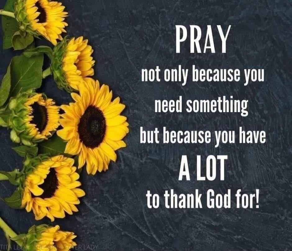 PRAY not only because you need something but because you have A LOT to thank God for!