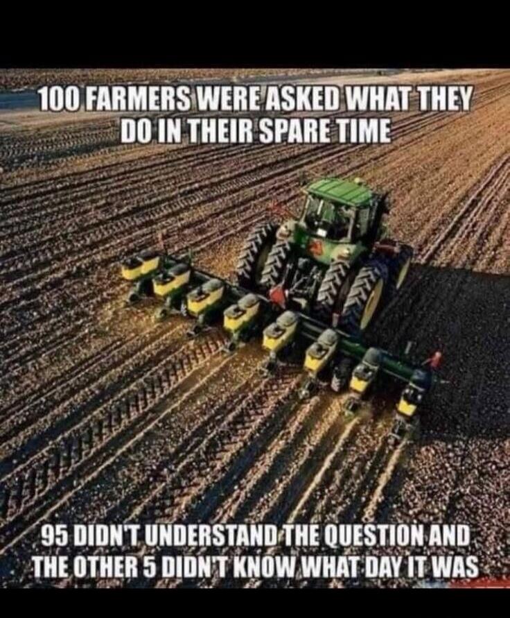 100 farmers were asked what they do in their spare time. 95 didn't understand the question and the other 5 didn't know what day it was.