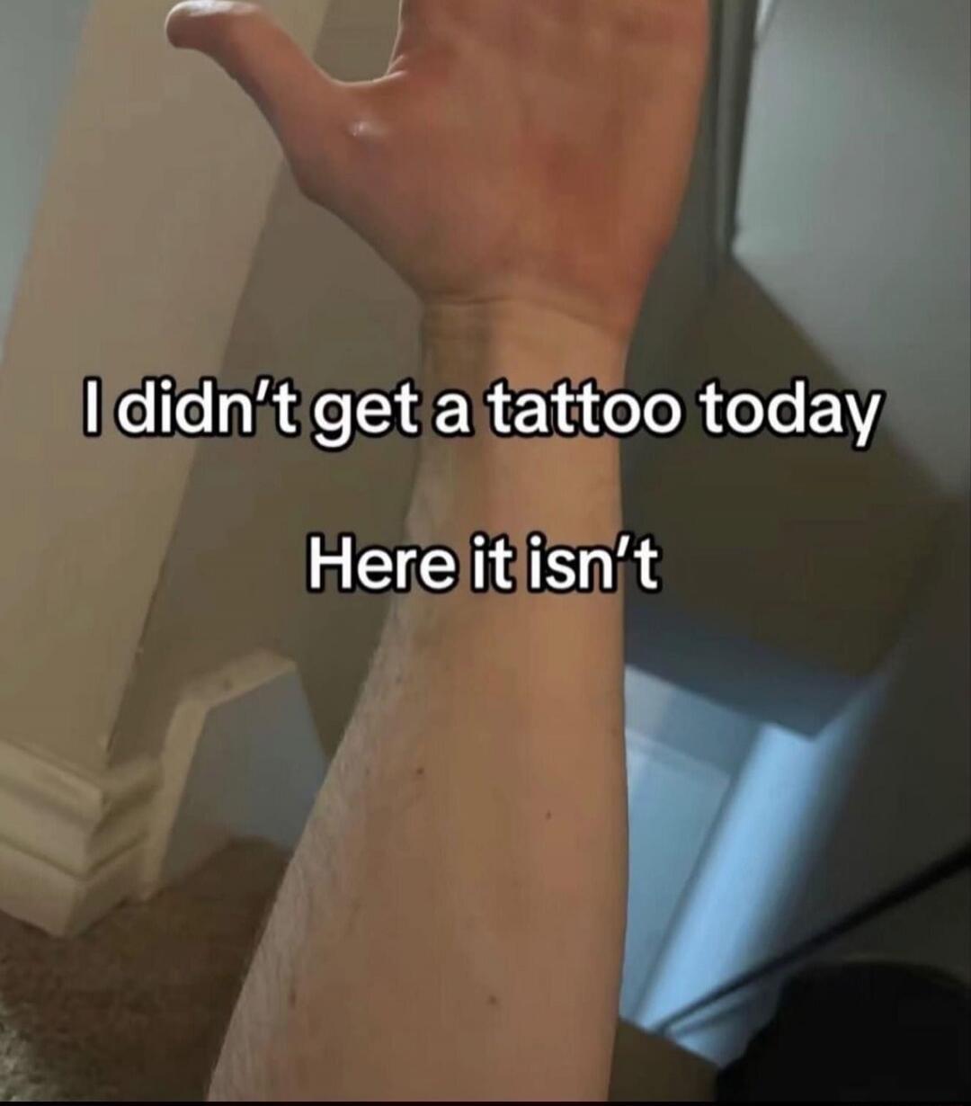 I didn't get a tattoo today
Here it isn't