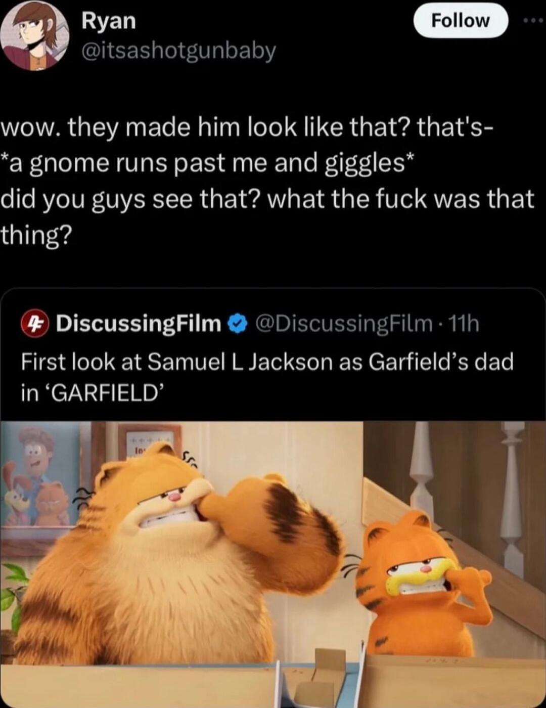 itsashotgunbaby wow they made him look like that thats a gnome runs past me and giggles o 1e R ITR TR E A BT R R VI QUEER G ES thing DiscussingFilm DiscussingFilm 11h First look at Samuel L Jackson as Garfields dad in GARFIELD