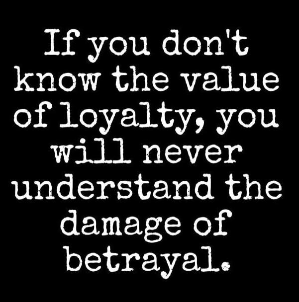 If you don't know the value of loyalty, you will never understand the damage of betrayal.