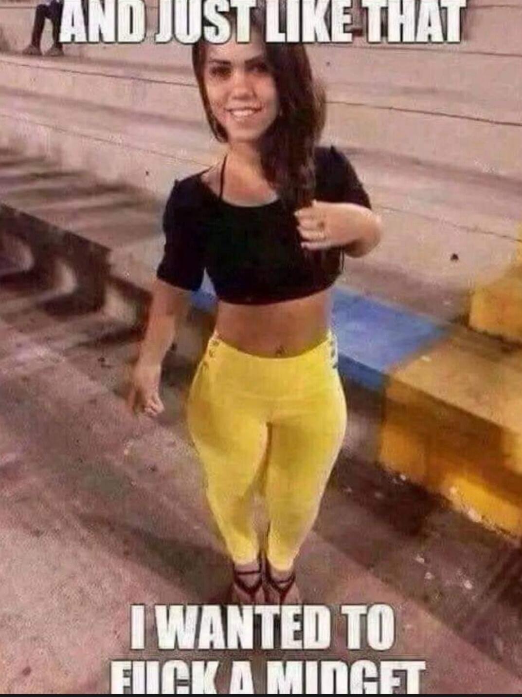 And just like that, I wanted to fuck a midget.